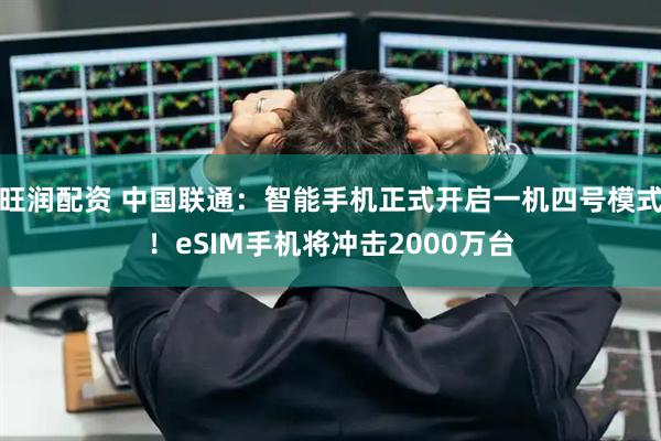 旺润配资 中国联通：智能手机正式开启一机四号模式！eSIM手机将冲击2000万台
