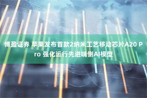 博盈证券 苹果发布首款2纳米工艺移动芯片A20 Pro 强化运行先进端侧AI模型