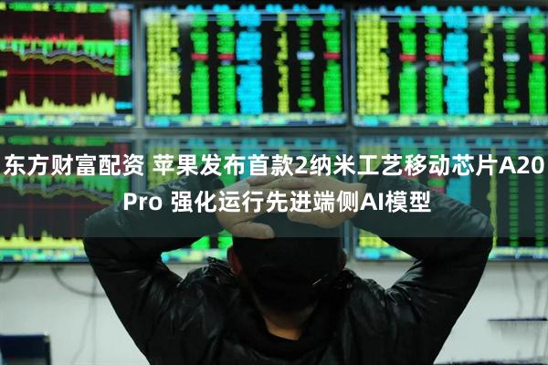 东方财富配资 苹果发布首款2纳米工艺移动芯片A20 Pro 强化运行先进端侧AI模型