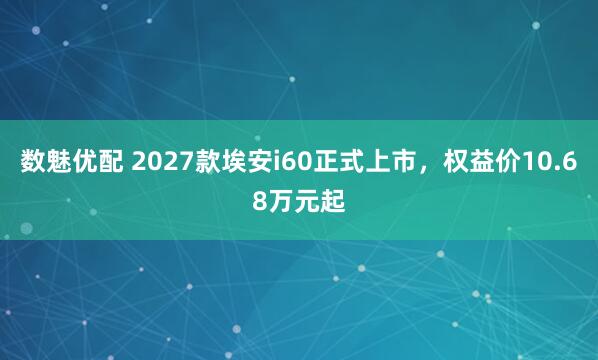 数魅优配 2027款埃安i60正式上市，权益价10.68万元起