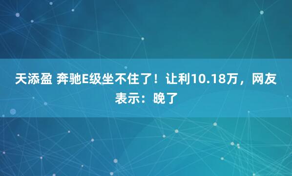 天添盈 奔驰E级坐不住了！让利10.18万，网友表示：晚了