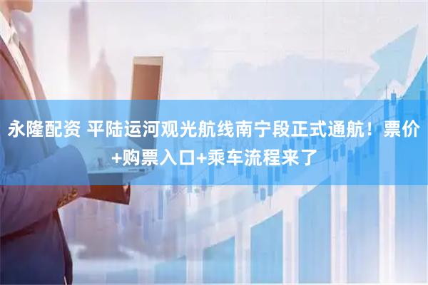 永隆配资 平陆运河观光航线南宁段正式通航！票价+购票入口+乘车流程来了