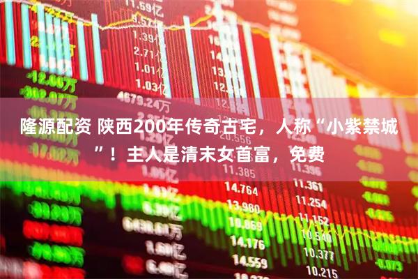 隆源配资 陕西200年传奇古宅，人称“小紫禁城”！主人是清末女首富，免费