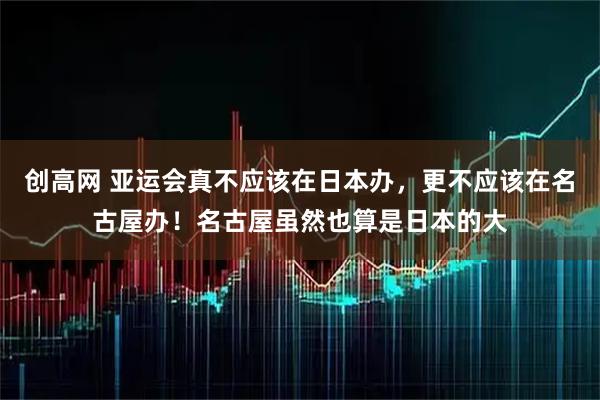 创高网 亚运会真不应该在日本办，更不应该在名古屋办！名古屋虽然也算是日本的大
