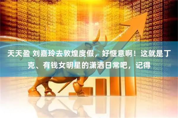天天盈 刘嘉玲去敦煌度假，好惬意啊！这就是丁克、有钱女明星的潇洒日常吧，记得