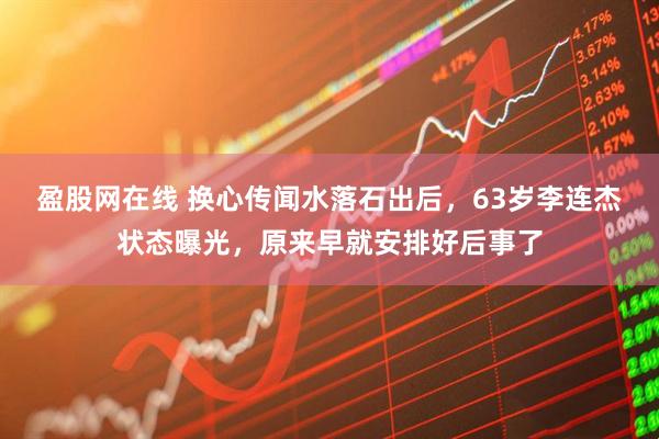 盈股网在线 换心传闻水落石出后，63岁李连杰状态曝光，原来早就安排好后事了
