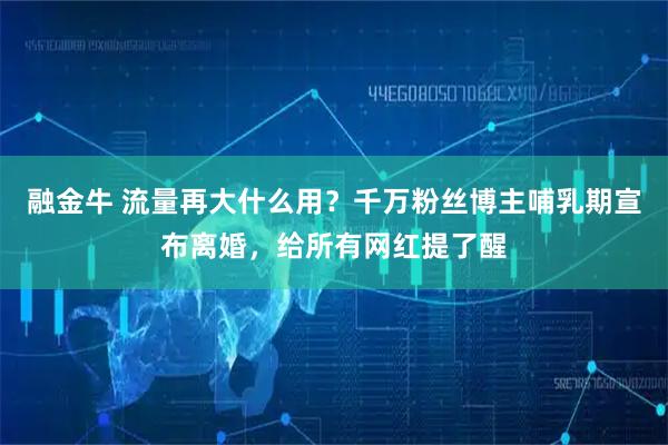 融金牛 流量再大什么用？千万粉丝博主哺乳期宣布离婚，给所有网红提了醒