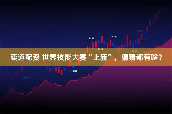 奕道配资 世界技能大赛“上新”，猜猜都有啥？