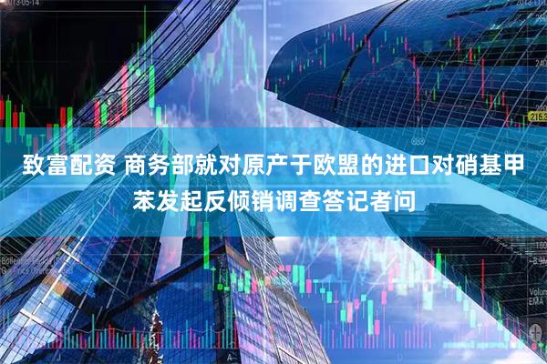 致富配资 商务部就对原产于欧盟的进口对硝基甲苯发起反倾销调查答记者问