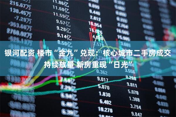 银河配资 楼市“金九”兑现：核心城市二手房成交持续放量 新房重现“日光”