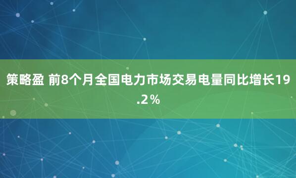 策略盈 前8个月全国电力市场交易电量同比增长19.2％