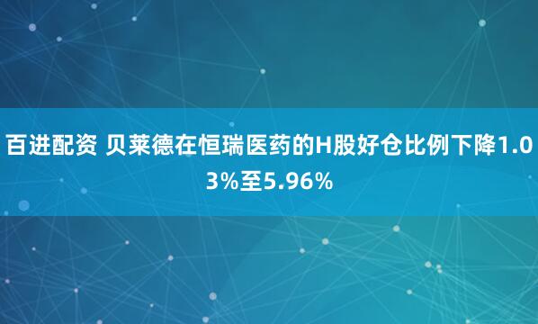 百进配资 贝莱德在恒瑞医药的H股好仓比例下降1.03%至5.96%