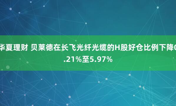 华夏理财 贝莱德在长飞光纤光缆的H股好仓比例下降0.21%至5.97%