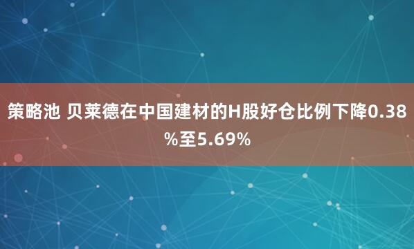 策略池 贝莱德在中国建材的H股好仓比例下降0.38%至5.69%