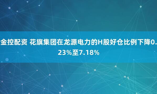金控配资 花旗集团在龙源电力的H股好仓比例下降0.23%至7.18%