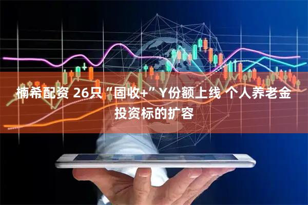 楠希配资 26只“固收+”Y份额上线 个人养老金投资标的扩容