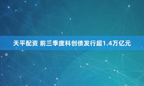 天平配资 前三季度科创债发行超1.4万亿元