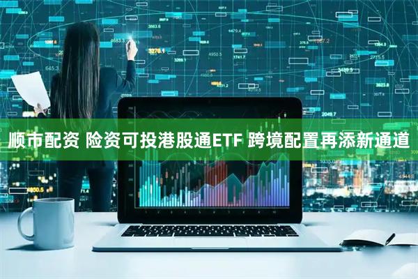 顺市配资 险资可投港股通ETF 跨境配置再添新通道