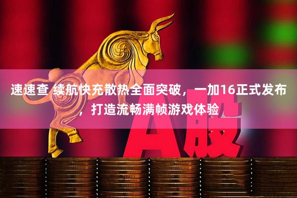 速速查 续航快充散热全面突破，一加16正式发布，打造流畅满帧游戏体验