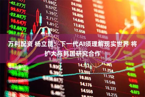 万利配资 杨立昆:下一代AI须理解现实世界 将扩大与韩国研究合作