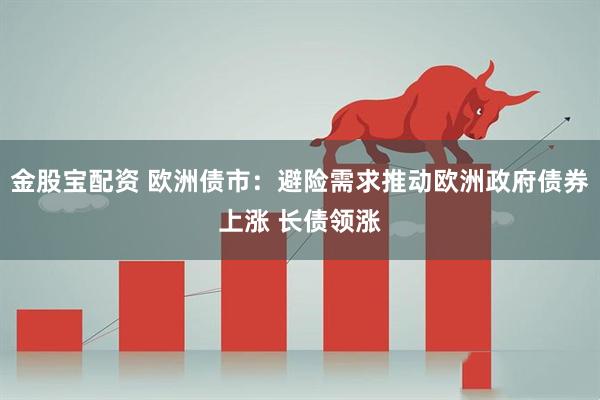 金股宝配资 欧洲债市：避险需求推动欧洲政府债券上涨 长债领涨