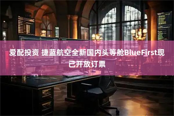 爱配投资 捷蓝航空全新国内头等舱BlueFirst现已开放订票