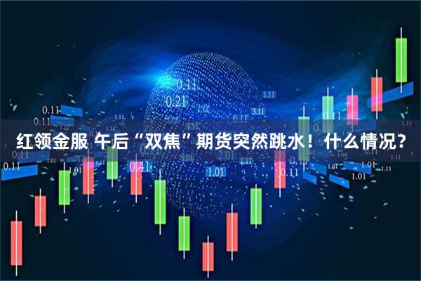 红领金服 午后“双焦”期货突然跳水！什么情况？