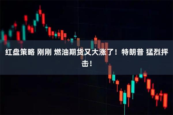 红盘策略 刚刚 燃油期货又大涨了！特朗普 猛烈抨击！