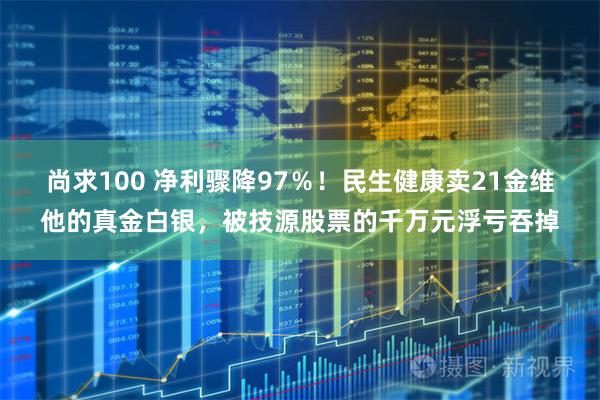 尚求100 净利骤降97%!民生健康卖21金维他的真金白银,被技源股票的千万元浮亏吞掉