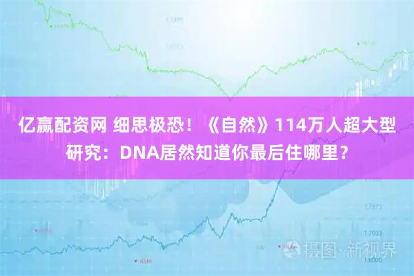 亿赢配资网 细思极恐！《自然》114万人超大型研究：DNA居然知道你最后住哪里？