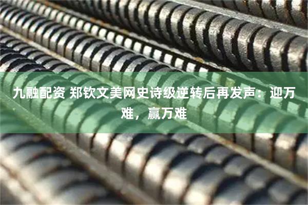 九融配资 郑钦文美网史诗级逆转后再发声：迎万难，赢万难