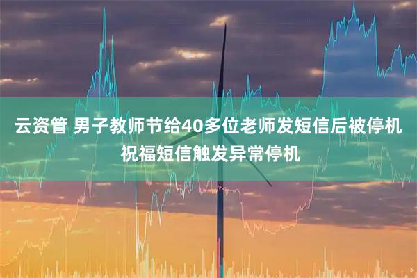 云资管 男子教师节给40多位老师发短信后被停机 祝福短信触发异常停机