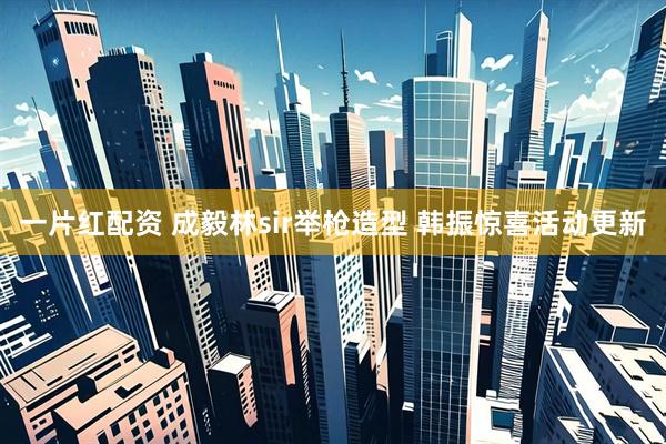 一片红配资 成毅林sir举枪造型 韩振惊喜活动更新