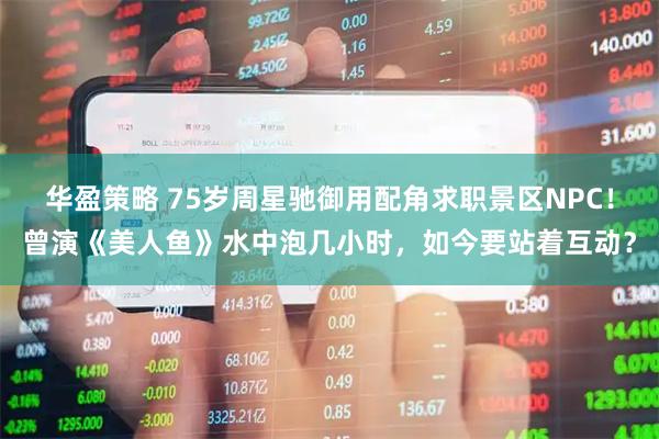 华盈策略 75岁周星驰御用配角求职景区NPC!曾演《美人鱼》水中泡几小时,如今要站着互动?