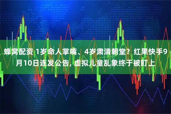 蜂窝配资 1岁命人掌嘴、4岁肃清朝堂？红果快手9月10日连发公告, 虚拟儿童乱象终于被盯上