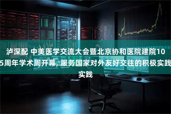 泸深配 中美医学交流大会暨北京协和医院建院105周年学术周开幕, 服务国家对外友好交往的积极实践