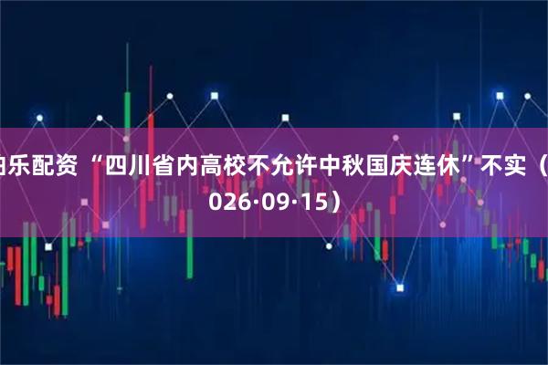 伯乐配资 “四川省内高校不允许中秋国庆连休”不实（2026·09·15）