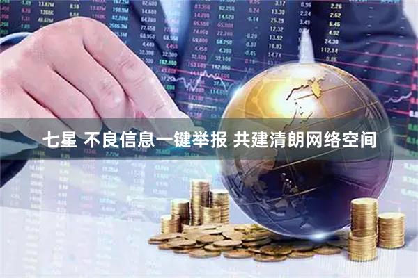 七星 不良信息一键举报 共建清朗网络空间