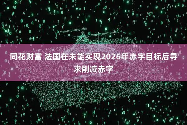 同花财富 法国在未能实现2026年赤字目标后寻求削减赤字