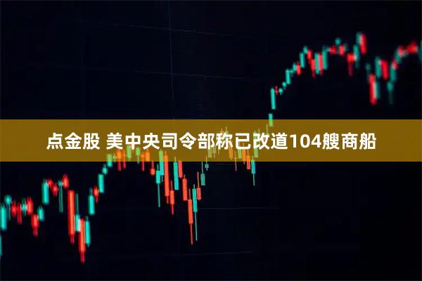 点金股 美中央司令部称已改道104艘商船