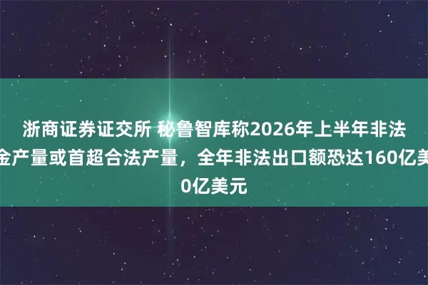 浙商证券证交所 秘鲁智库称2026年上半年非法黄金产量或首超合法产量，全年非法出口额恐达160亿美元