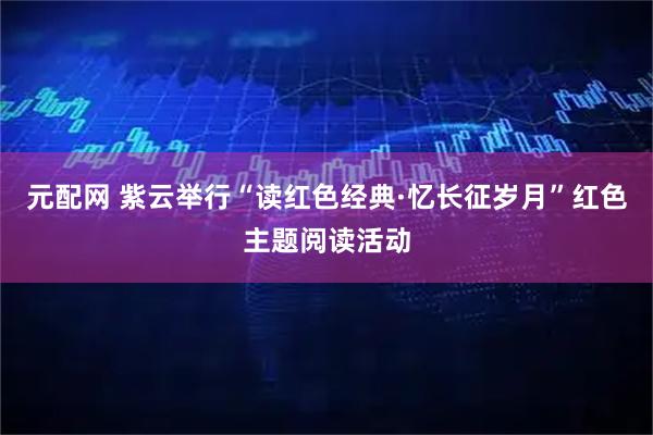 元配网 紫云举行“读红色经典·忆长征岁月”红色主题阅读活动