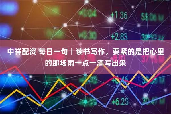 中祥配资 每日一句丨读书写作，要紧的是把心里的那场雨一点一滴写出来
