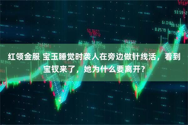 红领金服 宝玉睡觉时袭人在旁边做针线活，看到宝钗来了，她为什么要离开？