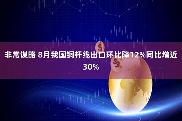 非常谋略 8月我国铜杆线出口环比降12%同比增近30%