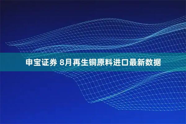 申宝证券 8月再生铜原料进口最新数据